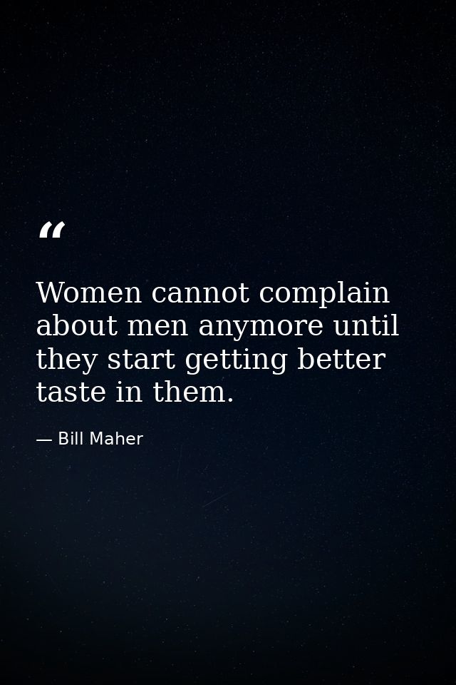 Women cannot complain about men anymore until they start getting better taste in them. — Bill Maher
