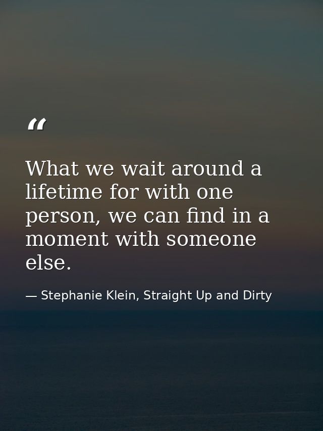 What we wait around a lifetime for with one person, we can find in a moment with someone else. — Stephanie Klein, Straight Up and Dirty