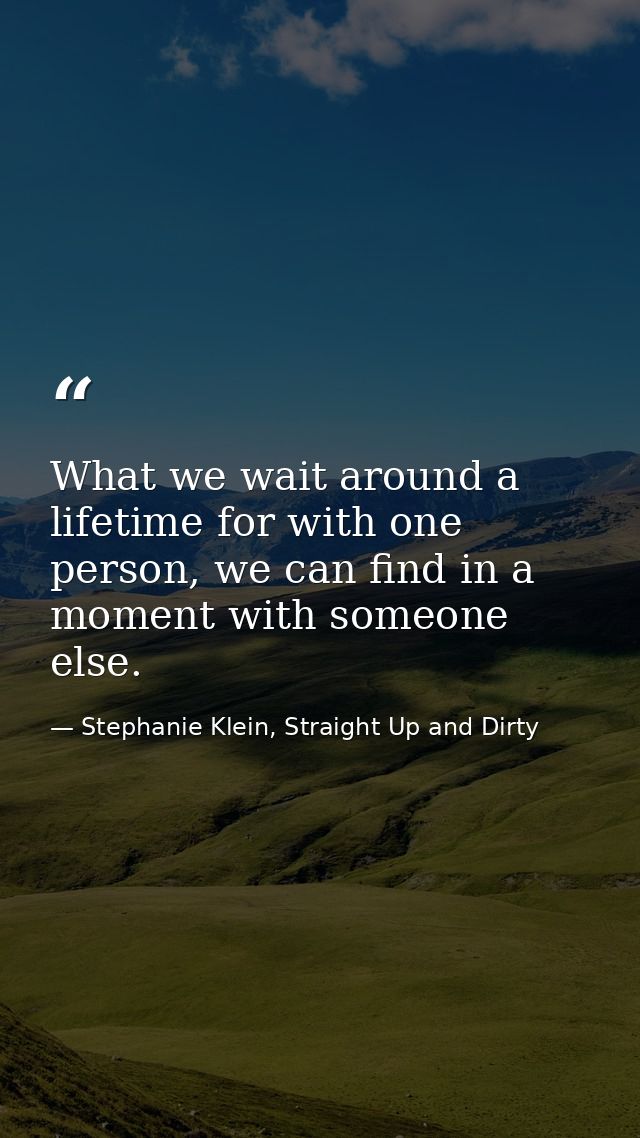 What we wait around a lifetime for with one person, we can find in a moment with someone else. — Stephanie Klein, Straight Up and Dirty