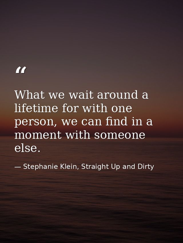 What we wait around a lifetime for with one person, we can find in a moment with someone else. — Stephanie Klein, Straight Up and Dirty