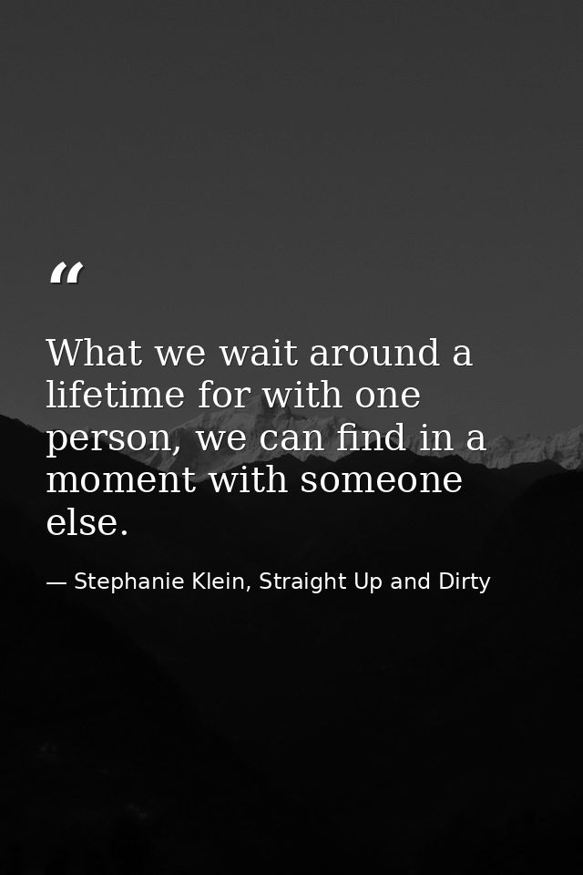 What we wait around a lifetime for with one person, we can find in a moment with someone else. — Stephanie Klein, Straight Up and Dirty