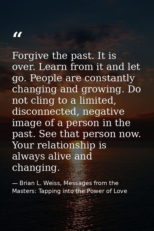 Forgive the past. It is over. Learn from it and let go. People are constantly changing and growing. Do not cling to a li — Brian L. Weiss, Messages from the Masters: Tapping into the Power of Love