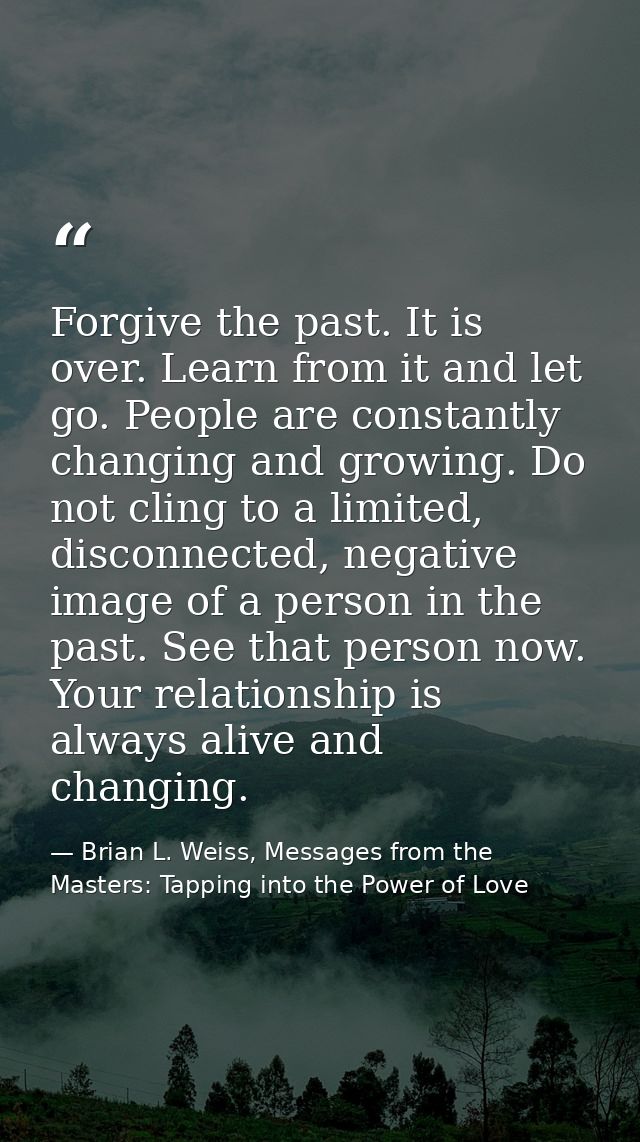 Forgive the past. It is over. Learn from it and let go. People are constantly changing and growing. Do not cling to a li — Brian L. Weiss, Messages from the Masters: Tapping into the Power of Love