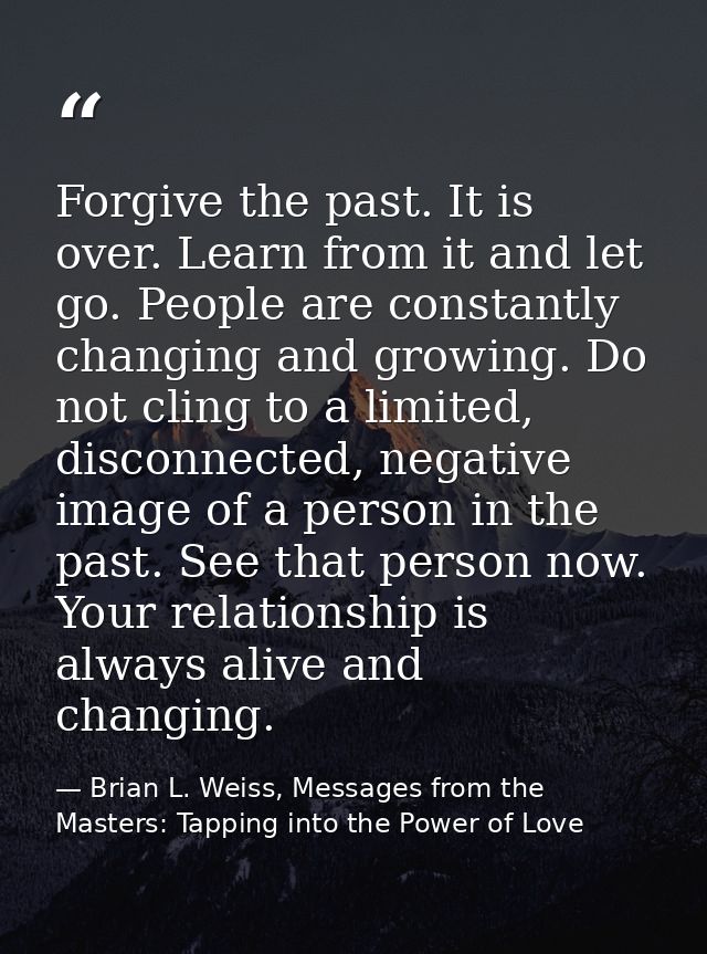 Forgive the past. It is over. Learn from it and let go. People are constantly changing and growing. Do not cling to a li — Brian L. Weiss, Messages from the Masters: Tapping into the Power of Love