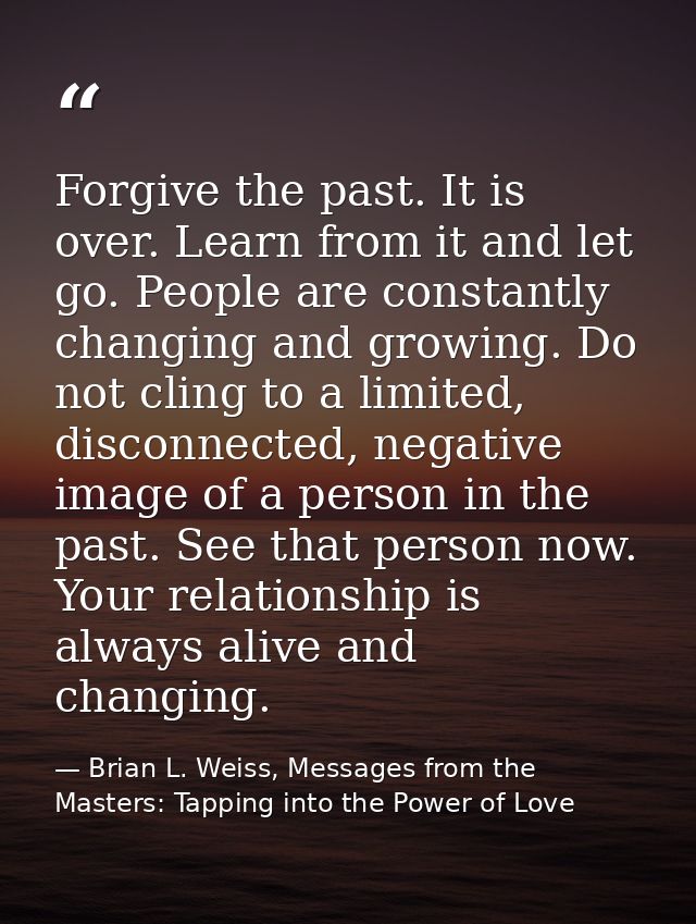 Forgive the past. It is over. Learn from it and let go. People are constantly changing and growing. Do not cling to a li — Brian L. Weiss, Messages from the Masters: Tapping into the Power of Love