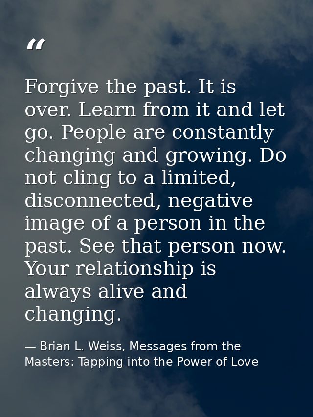 Forgive the past. It is over. Learn from it and let go. People are constantly changing and growing. Do not cling to a li — Brian L. Weiss, Messages from the Masters: Tapping into the Power of Love