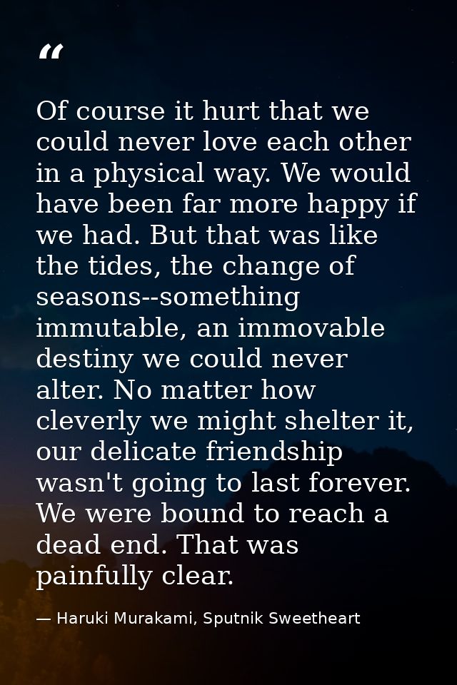 Of course it hurt that we could never love each other in a physical way. We would have been far more happy if we had. Bu — Haruki Murakami, Sputnik Sweetheart