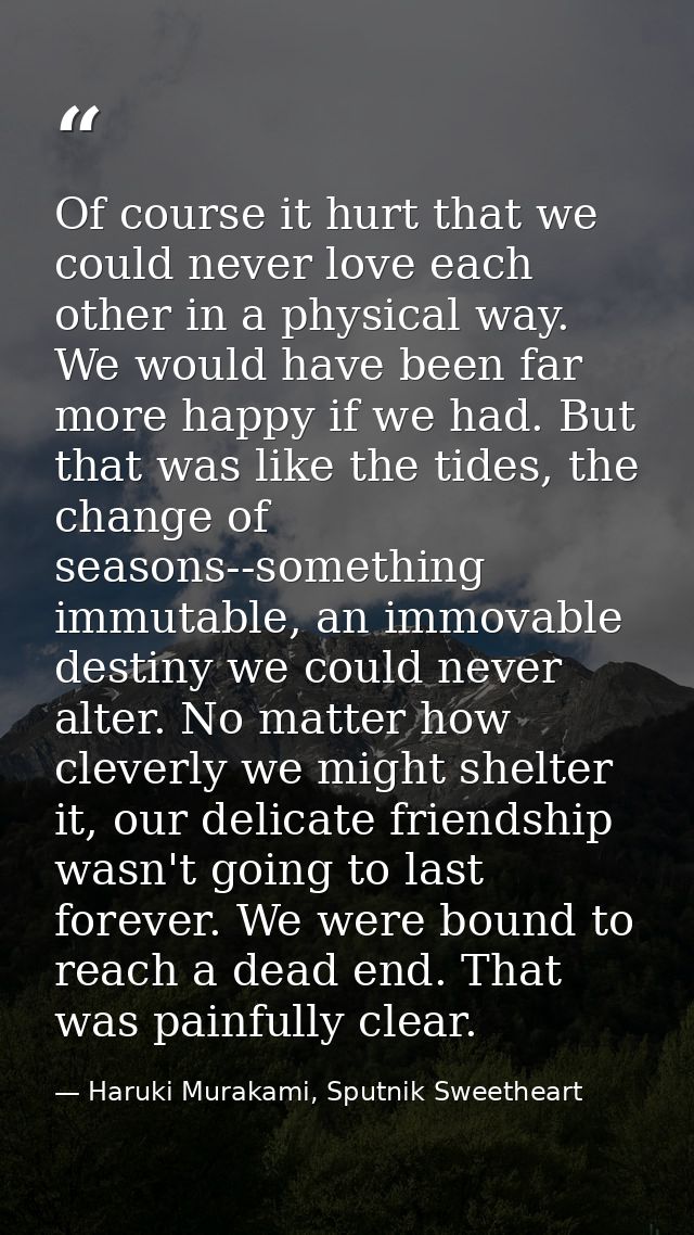 Of course it hurt that we could never love each other in a physical way. We would have been far more happy if we had. Bu — Haruki Murakami, Sputnik Sweetheart