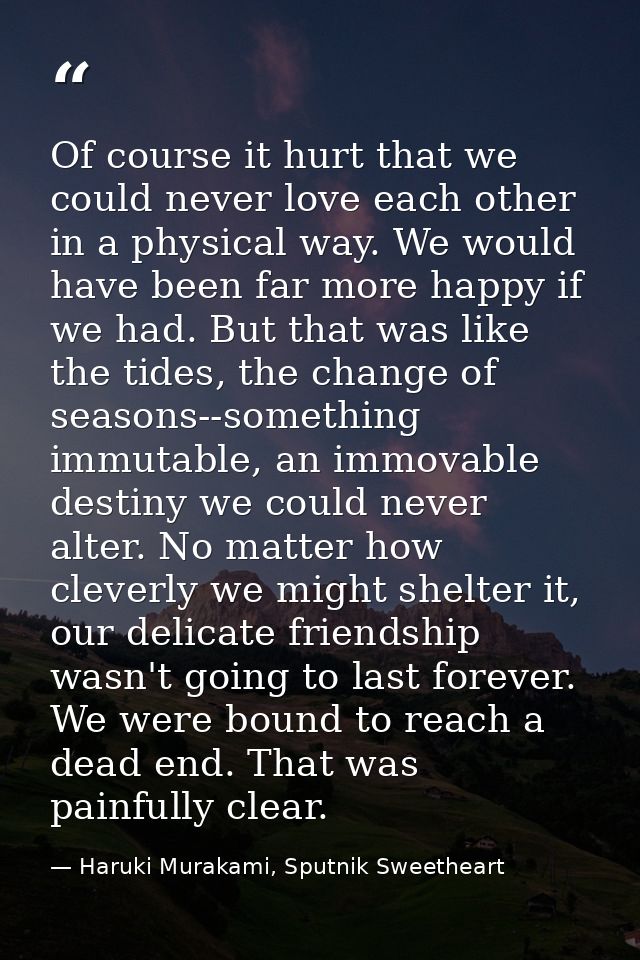 Of course it hurt that we could never love each other in a physical way. We would have been far more happy if we had. Bu — Haruki Murakami, Sputnik Sweetheart