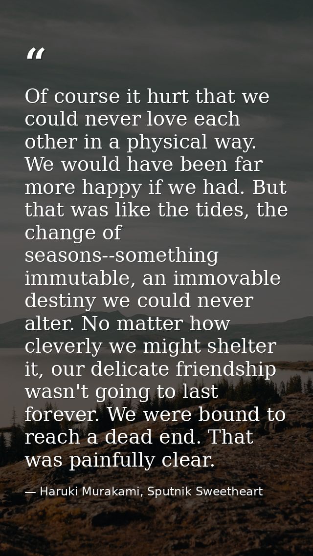 Of course it hurt that we could never love each other in a physical way. We would have been far more happy if we had. Bu — Haruki Murakami, Sputnik Sweetheart