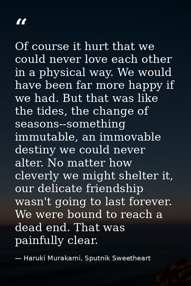 Of course it hurt that we could never love each other in a physical way. We would have been far more happy if we had. Bu — Haruki Murakami, Sputnik Sweetheart
