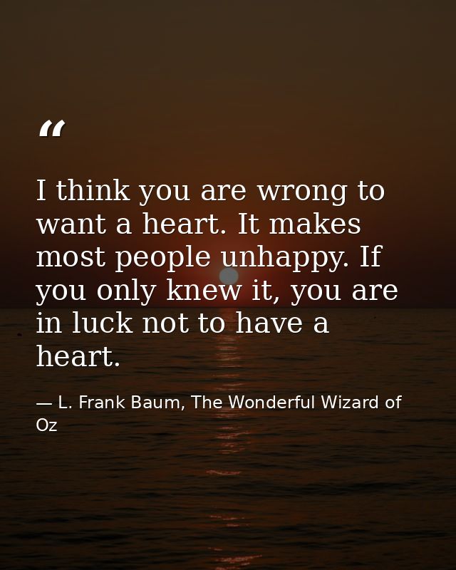 I think you are wrong to want a heart. It makes most people unhappy. If you only knew it, you are in luck not to have a  — L. Frank Baum, The Wonderful Wizard of Oz