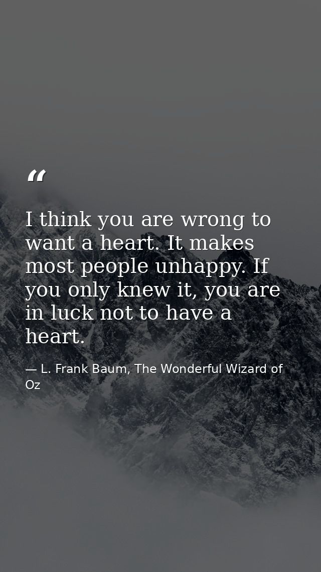I think you are wrong to want a heart. It makes most people unhappy. If you only knew it, you are in luck not to have a  — L. Frank Baum, The Wonderful Wizard of Oz