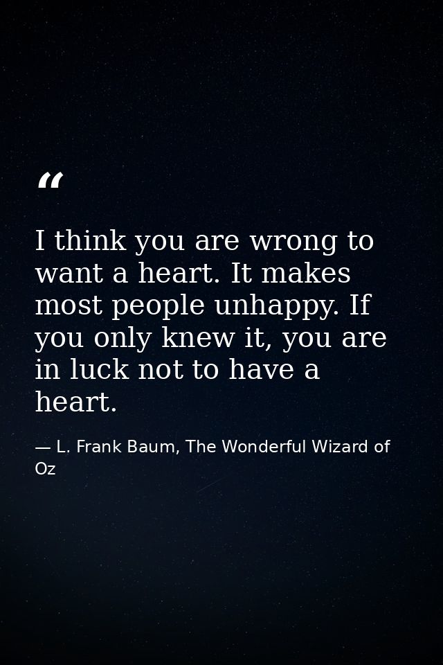 I think you are wrong to want a heart. It makes most people unhappy. If you only knew it, you are in luck not to have a  — L. Frank Baum, The Wonderful Wizard of Oz