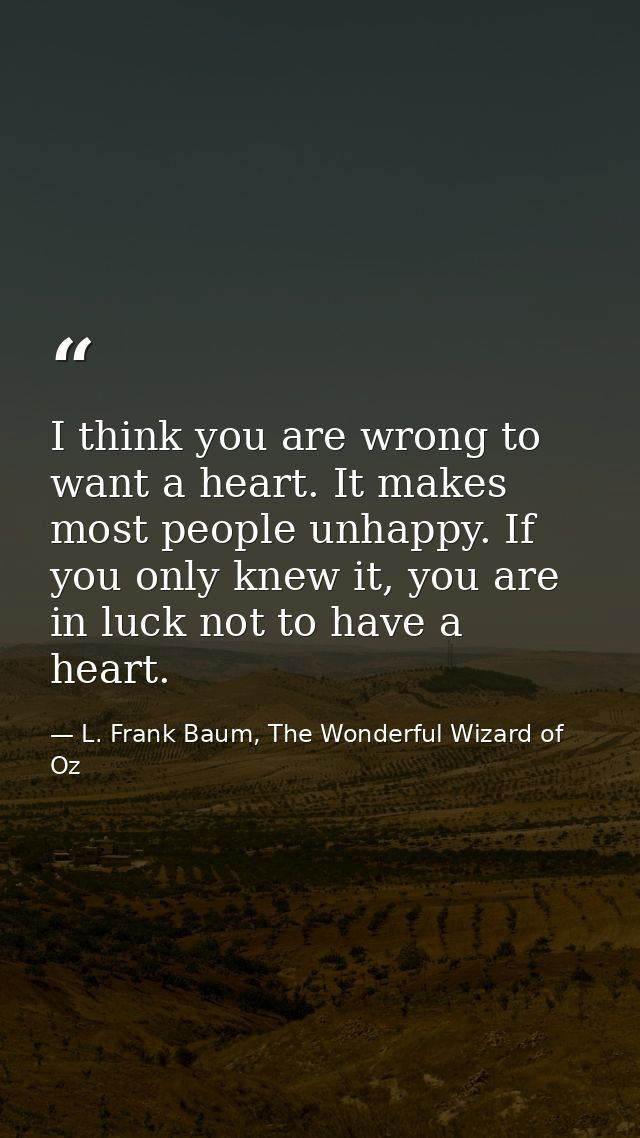 I think you are wrong to want a heart. It makes most people unhappy. If you only knew it, you are in luck not to have a  — L. Frank Baum, The Wonderful Wizard of Oz
