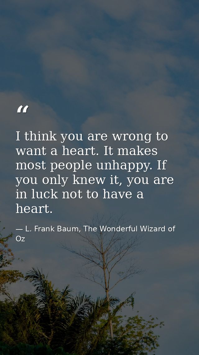 I think you are wrong to want a heart. It makes most people unhappy. If you only knew it, you are in luck not to have a  — L. Frank Baum, The Wonderful Wizard of Oz