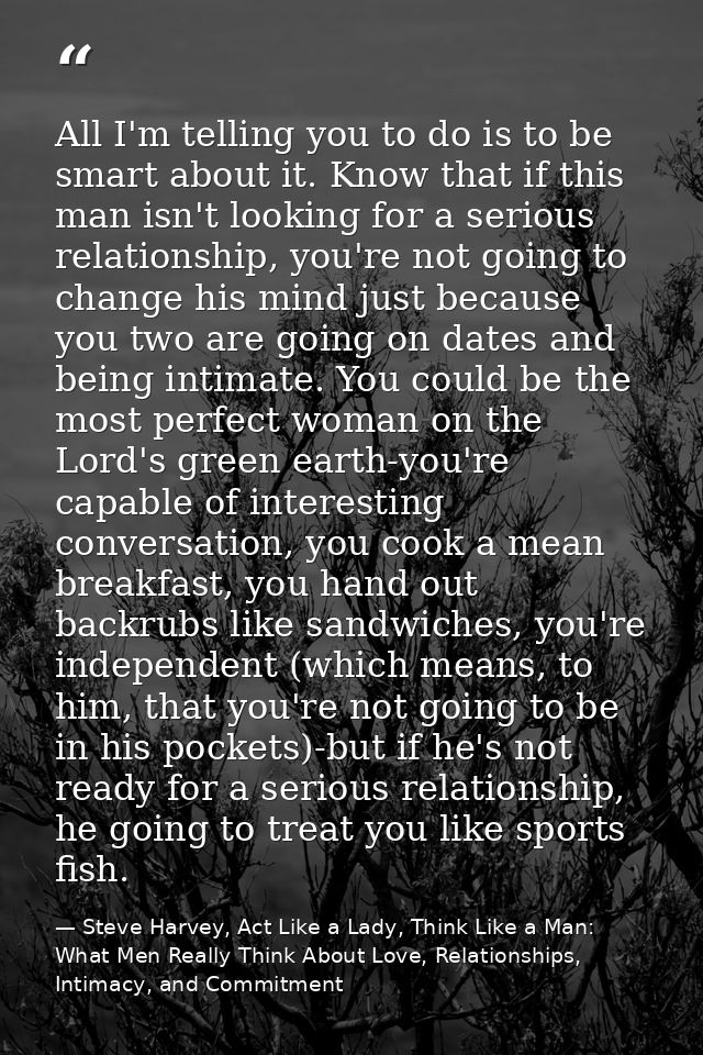 All I'm telling you to do is to be smart about it. Know that if this man isn't looking for a serious relationship, you'r — Steve Harvey, Act Like a Lady, Think Like a Man: What Men Really Think About Love, Relationships, Intimacy, and Commitment