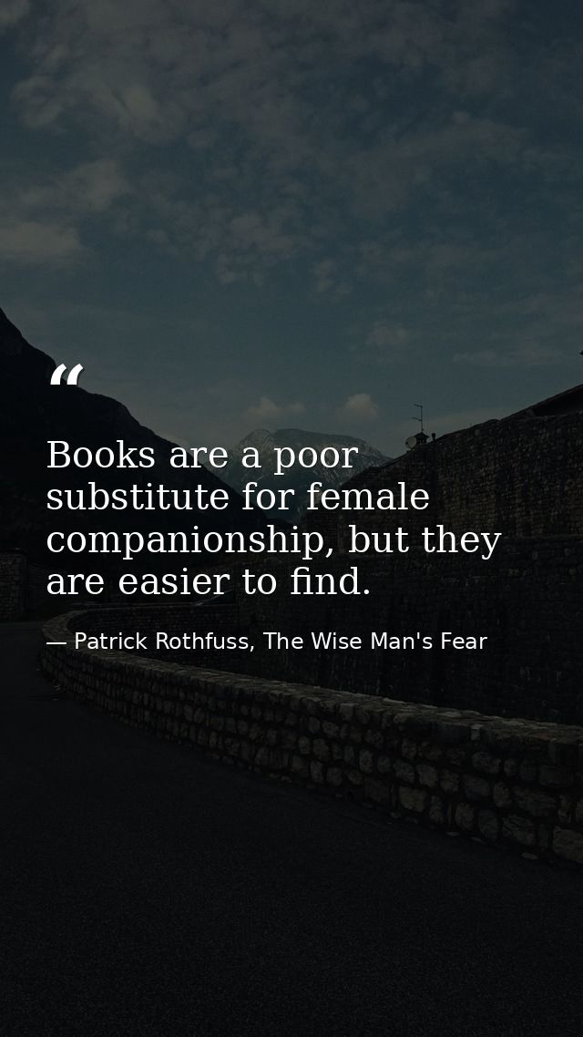 Books are a poor substitute for female companionship, but they are easier to find. — Patrick Rothfuss, The Wise Man's Fear