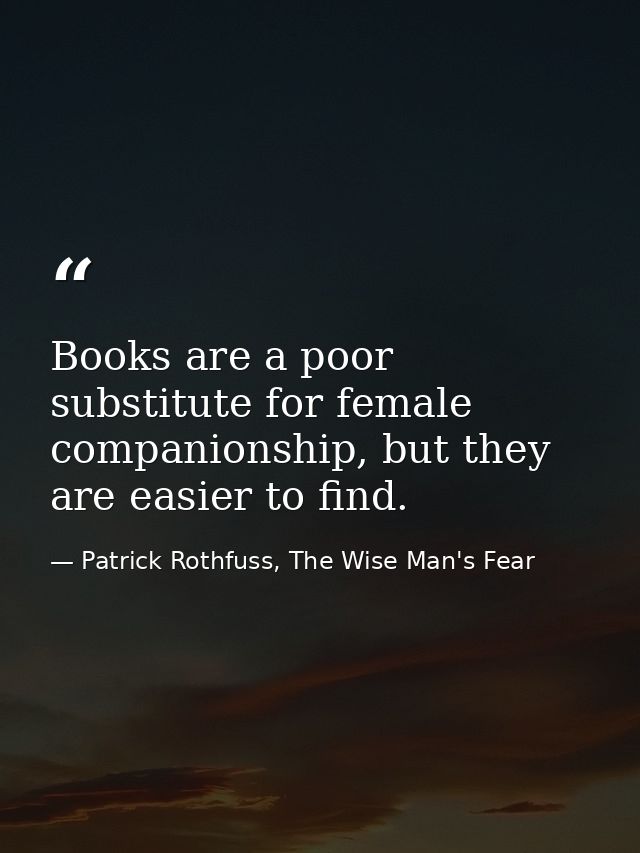 Books are a poor substitute for female companionship, but they are easier to find. — Patrick Rothfuss, The Wise Man's Fear