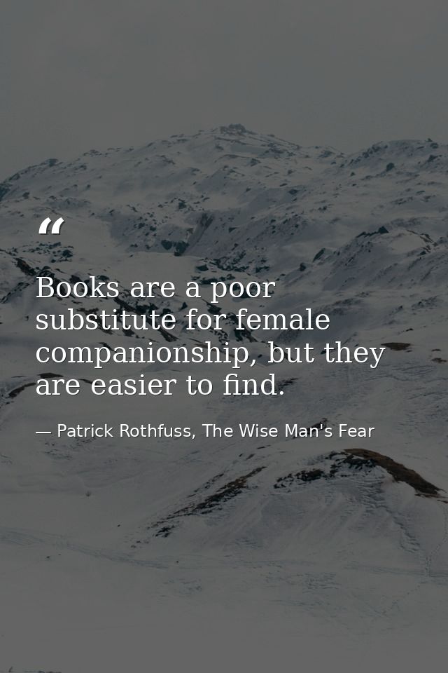 Books are a poor substitute for female companionship, but they are easier to find. — Patrick Rothfuss, The Wise Man's Fear