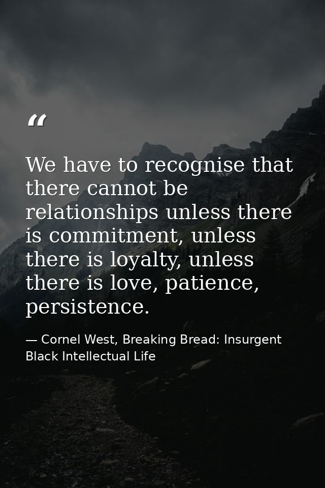 We have to recognise that there cannot be relationships unless there is commitment, unless there is loyalty, unless ther — Cornel West, Breaking Bread: Insurgent Black Intellectual Life