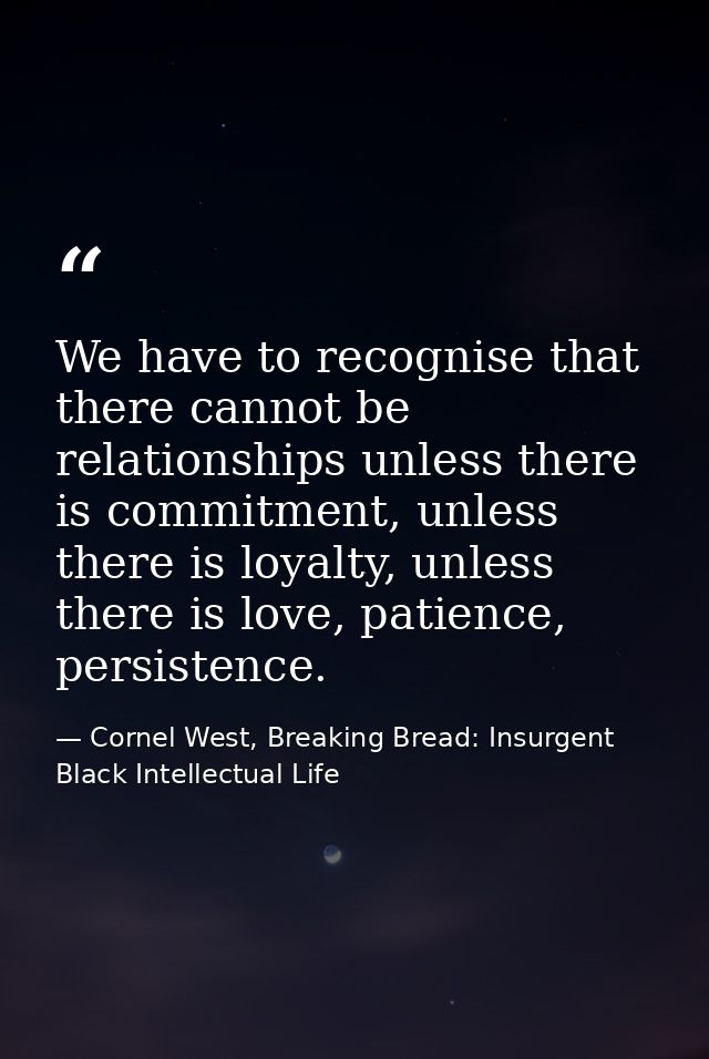 We have to recognise that there cannot be relationships unless there is commitment, unless there is loyalty, unless ther — Cornel West, Breaking Bread: Insurgent Black Intellectual Life