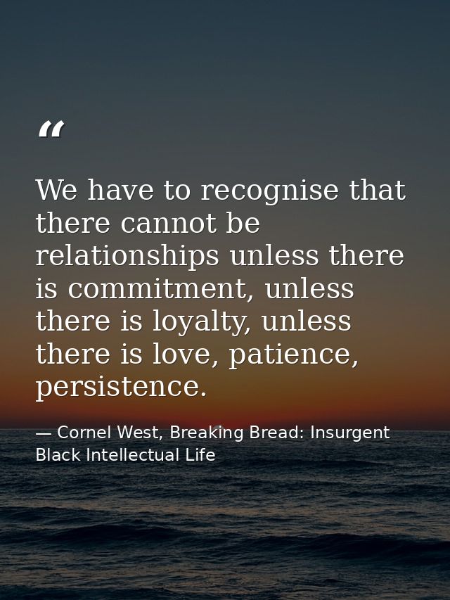 We have to recognise that there cannot be relationships unless there is commitment, unless there is loyalty, unless ther — Cornel West, Breaking Bread: Insurgent Black Intellectual Life