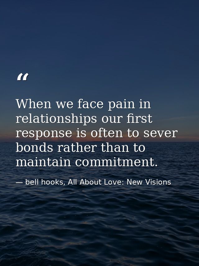 When we face pain in relationships our first response is often to sever bonds rather than to maintain commitment. — bell hooks, All About Love: New Visions