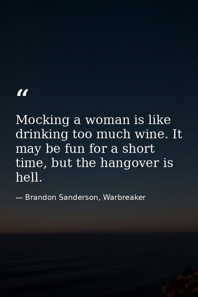 Mocking a woman is like drinking too much wine. It may be fun for a short time, but the hangover is hell. — Brandon Sanderson, Warbreaker