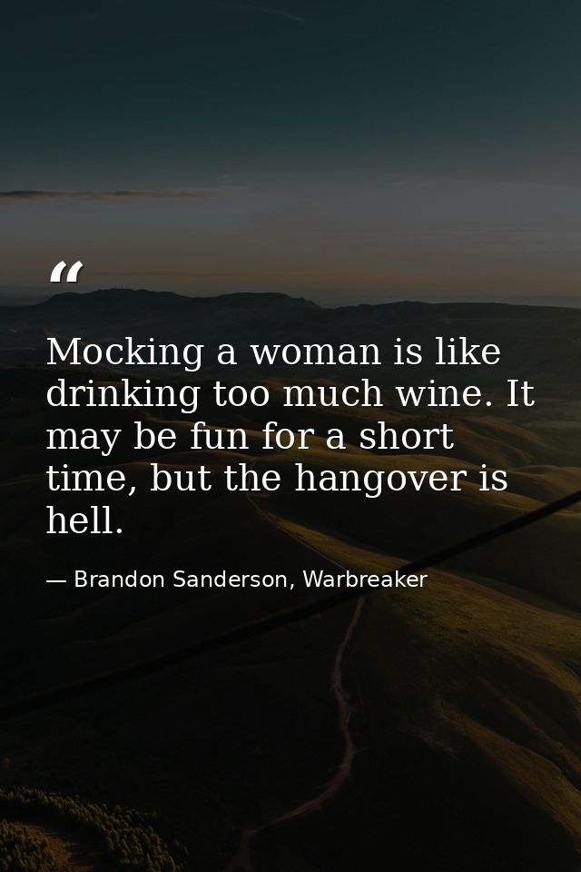 Mocking a woman is like drinking too much wine. It may be fun for a short time, but the hangover is hell. — Brandon Sanderson, Warbreaker