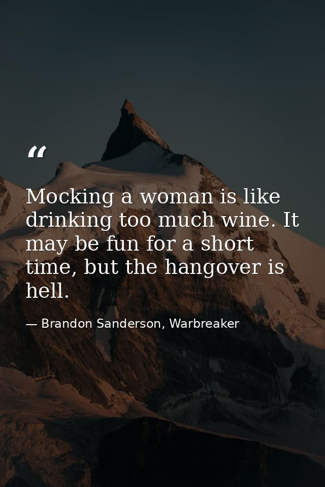 Mocking a woman is like drinking too much wine. It may be fun for a short time, but the hangover is hell. — Brandon Sanderson, Warbreaker