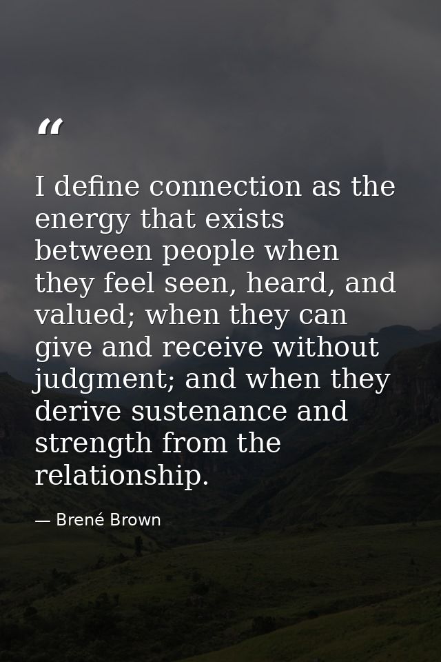 I define connection as the energy that exists between people when they feel seen, heard, and valued; when they can give  — Brené Brown