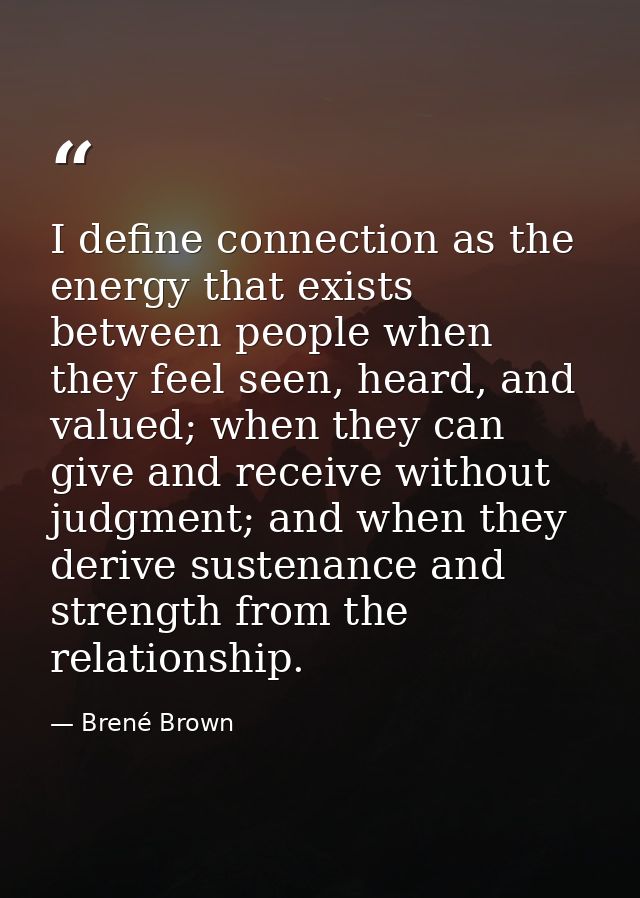 I define connection as the energy that exists between people when they feel seen, heard, and valued; when they can give  — Brené Brown