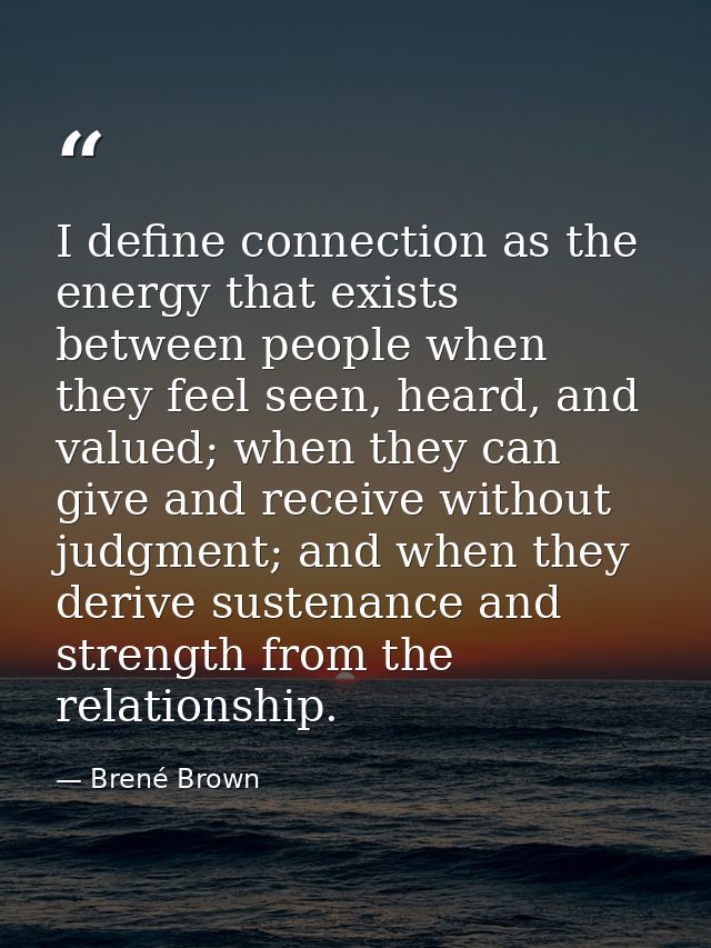 I define connection as the energy that exists between people when they feel seen, heard, and valued; when they can give  — Brené Brown