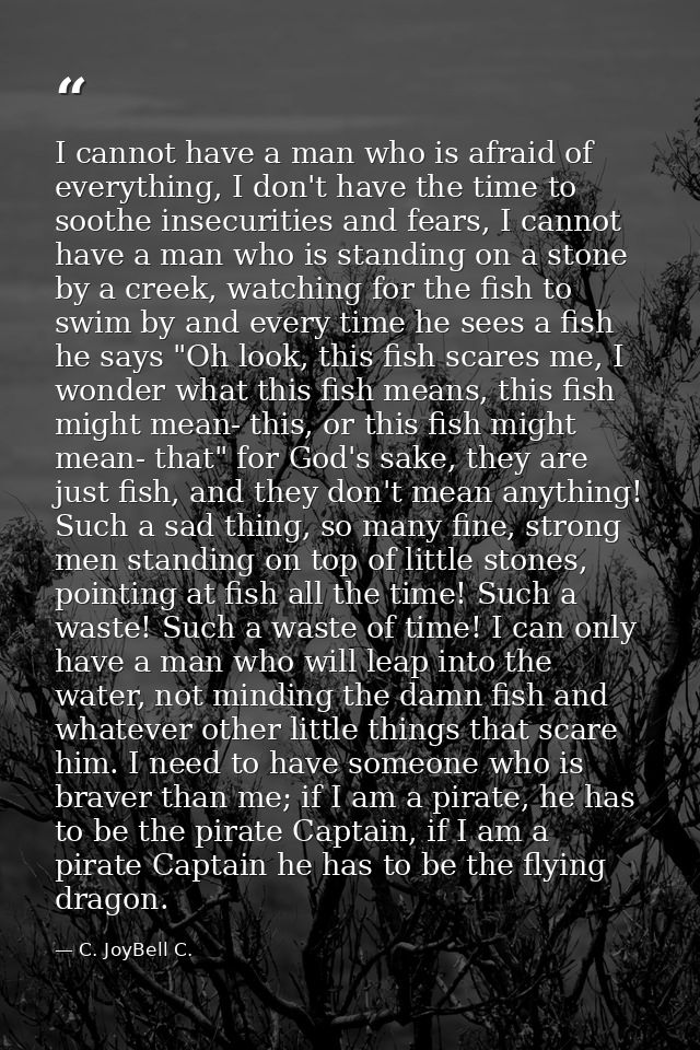 I cannot have a man who is afraid of everything, I don't have the time to soothe insecurities and fears, I cannot have a — C. JoyBell C.