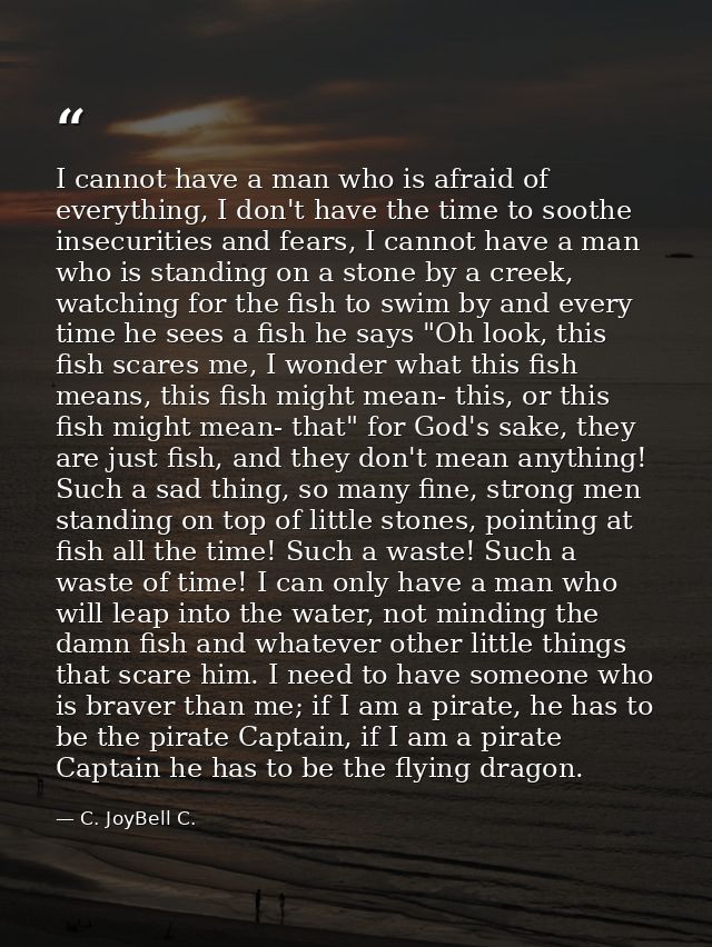 I cannot have a man who is afraid of everything, I don't have the time to soothe insecurities and fears, I cannot have a — C. JoyBell C.