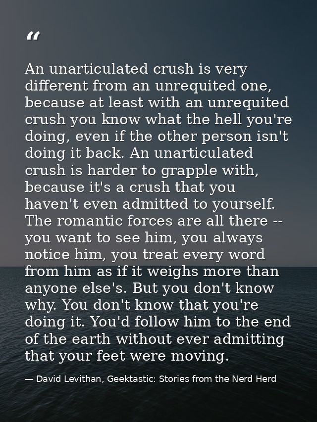 An unarticulated crush is very different from an unrequited one, because at least with an unrequited crush you know what — David Levithan, Geektastic: Stories from the Nerd Herd