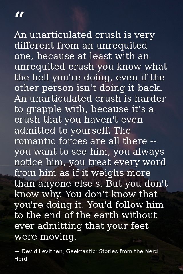 An unarticulated crush is very different from an unrequited one, because at least with an unrequited crush you know what — David Levithan, Geektastic: Stories from the Nerd Herd
