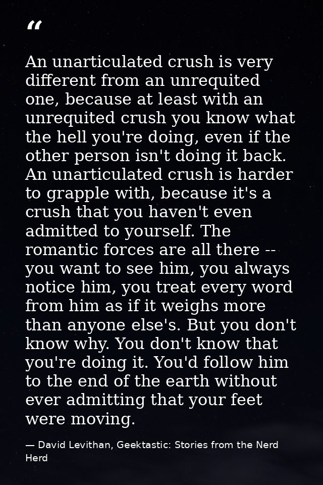 An unarticulated crush is very different from an unrequited one, because at least with an unrequited crush you know what — David Levithan, Geektastic: Stories from the Nerd Herd