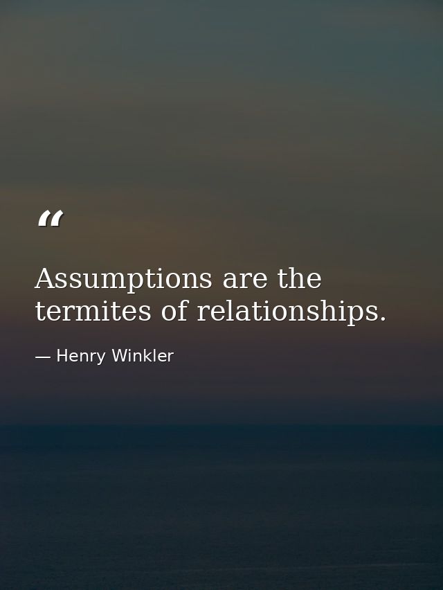 Assumptions are the termites of relationships. — Henry Winkler