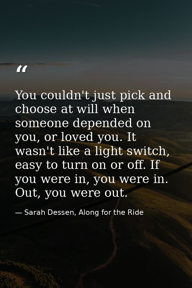 You couldn't just pick and choose at will when someone depended on you, or loved you. It wasn't like a light switch, eas — Sarah Dessen, Along for the Ride