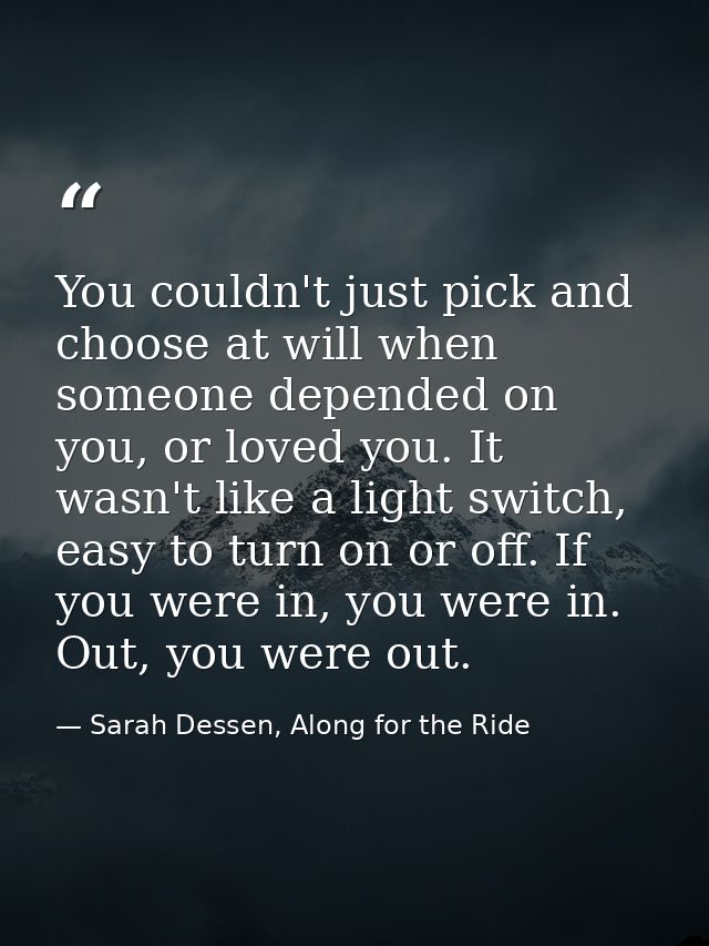 You couldn't just pick and choose at will when someone depended on you, or loved you. It wasn't like a light switch, eas — Sarah Dessen, Along for the Ride
