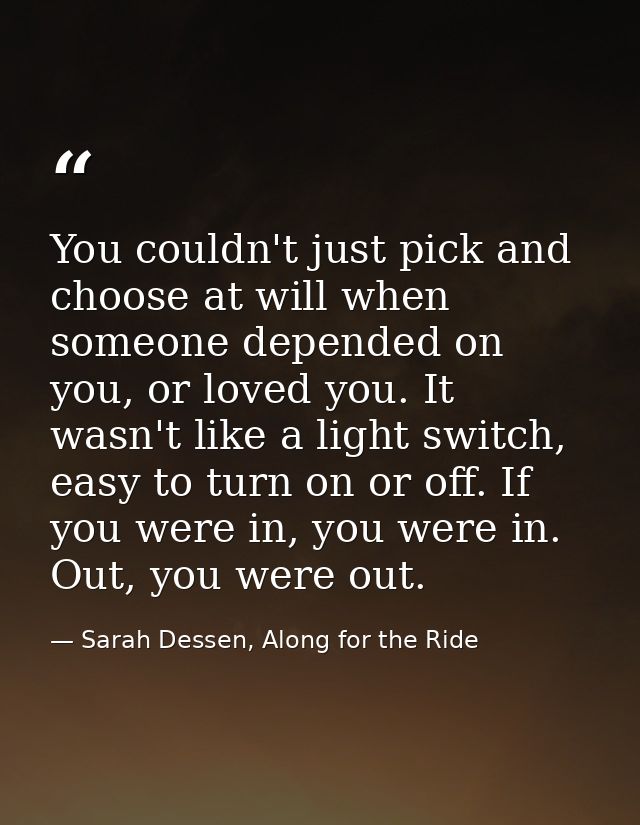 You couldn't just pick and choose at will when someone depended on you, or loved you. It wasn't like a light switch, eas — Sarah Dessen, Along for the Ride
