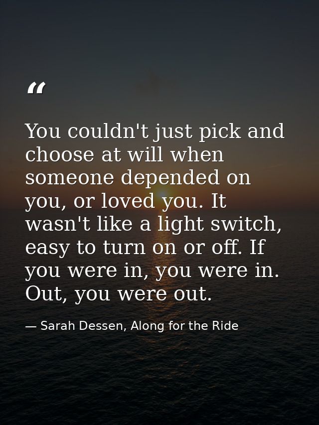 You couldn't just pick and choose at will when someone depended on you, or loved you. It wasn't like a light switch, eas — Sarah Dessen, Along for the Ride