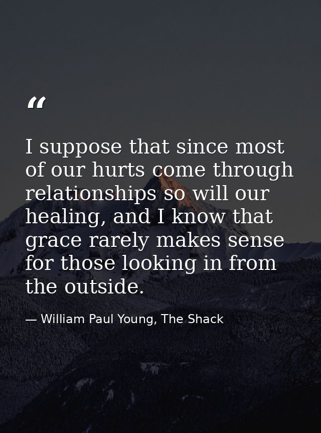 I suppose that since most of our hurts come through relationships so will our healing, and I know that grace rarely make — William Paul Young, The Shack