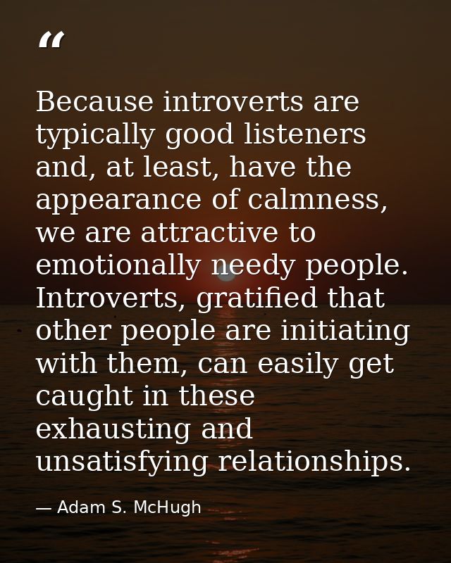 Because introverts are typically good listeners and, at least, have the appearance of calmness, we are attractive to emo — Adam S. McHugh
