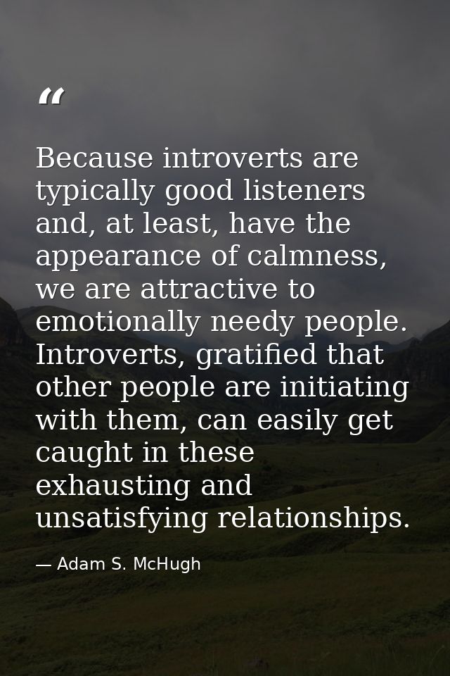 Because introverts are typically good listeners and, at least, have the appearance of calmness, we are attractive to emo — Adam S. McHugh