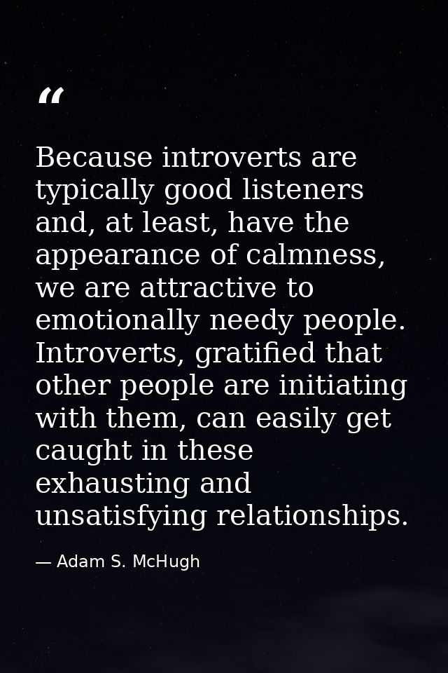 Because introverts are typically good listeners and, at least, have the appearance of calmness, we are attractive to emo — Adam S. McHugh