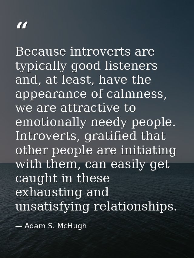 Because introverts are typically good listeners and, at least, have the appearance of calmness, we are attractive to emo — Adam S. McHugh
