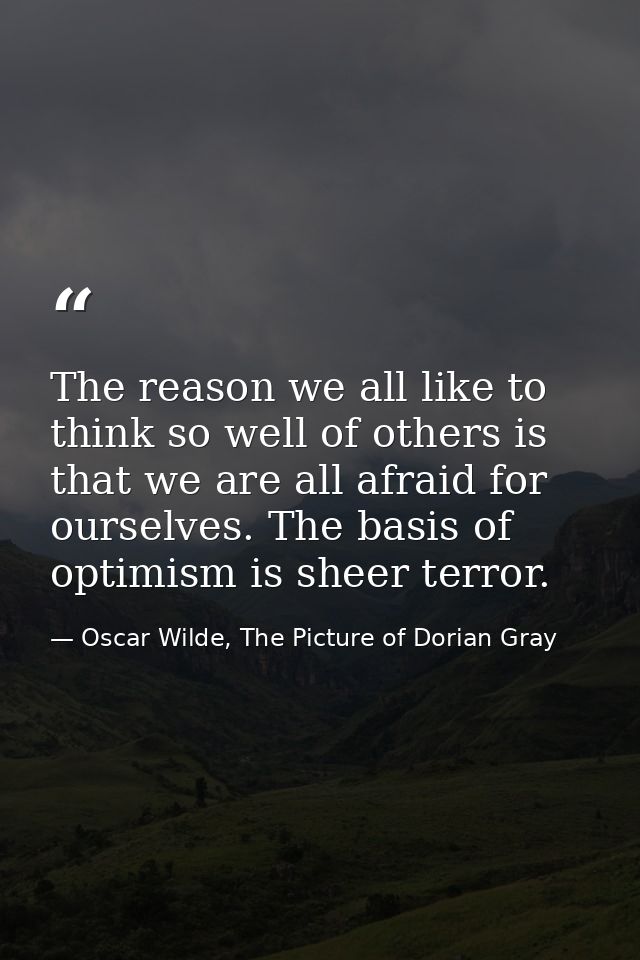 The reason we all like to think so well of others is that we are all afraid for ourselves. The basis of optimism is shee — Oscar Wilde, The Picture of Dorian Gray